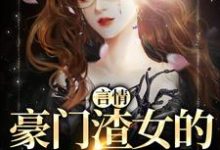 言情：豪门渣女的作精日记最新章节，言情：豪门渣女的作精日记免费阅读-侠客文学