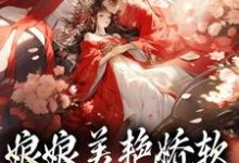 完结版《娘娘美艳娇软，帝王早已沦陷》章节阅读-侠客文学