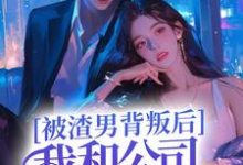 免费看被渣男背叛后,我和公司总裁跑路了小说的网站有哪些?-侠客文学