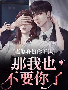 老婆身份你不认？那我也不要你了小说，老婆身份你不认？那我也不要你了最新章节