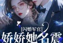 完整版的闪婚军官,娇娇她名震渣男家族小说在哪里可以免费读到?-侠客文学