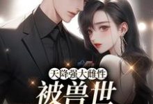 《天降强大雌性,被兽世大佬追着宠》小说章节在线试读,《天降强大雌性,被兽世大佬追着宠》最新章节目录-侠客文学