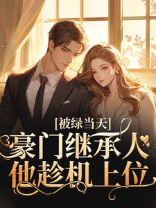 《被绿当天，豪门继承人他趁机上位》小说章节在线试读，《被绿当天，豪门继承人他趁机上位》最新章节目录