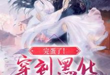 完蛋了！穿到黑化反派的现场免费阅读，完蛋了！穿到黑化反派的现场章节在线阅读-侠客文学