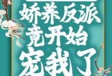 穿成恶毒女配后，娇养反派竟开始宠我了小说全文哪里可以免费看？-侠客文学