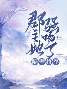 已完结小说《郡主她强吻了隔壁将军》章节免费阅读