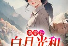 小说《换亲后，白月光和男配HE了》在线章节阅读-侠客文学