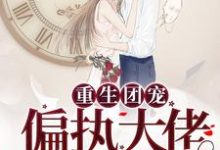 周婉妍黎景淮为主角的小说叫什么？免费看重生团宠：偏执大佬把我宠飘了-侠客文学