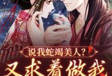说我蛇竭美人？又求着做我裙下之臣这本小说在哪里可以看？哪里有免费试读章节？-侠客文学