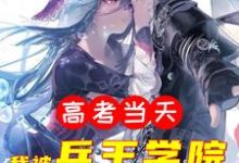 主角云锋小说完结版在线阅读，高考当天，我被兵王学院录取了免费看-侠客文学