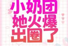 被全家散养后，小奶团她火爆出圈了小说完结了吗？在哪里可以免费读到？-侠客文学