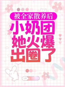 被全家散养后，小奶团她火爆出圈了小说完结了吗？在哪里可以免费读到？