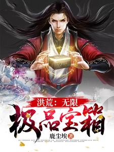 周元女娲后土小说在线章节免费阅读（洪荒：无限极品宝箱无弹窗无删减）