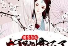 重生为妃：太子被惯坏了小说最新章节在哪里可以读到？-侠客文学