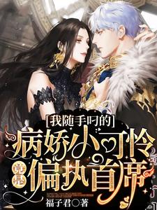 我随手叼的病娇小可怜竟是偏执首席免费阅读，我随手叼的病娇小可怜竟是偏执首席桃丽丝风生