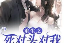 重生之死对头对我步步不离小说有没有完结版在线？-侠客文学