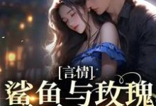 言情：鲨鱼与玫瑰的双向奔赴小说有没有完结版在线？-侠客文学