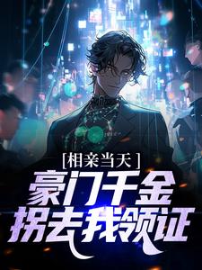 相亲当天，豪门千金拐去我领证小说，相亲当天，豪门千金拐去我领证最新章节