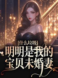 什么垃圾，明明是我的宝贝未婚妻小说有没有完整的免费版本在线阅读？