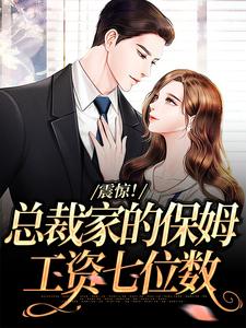 完结版《震惊！总裁家的保姆工资七位数》章节目录在线阅读