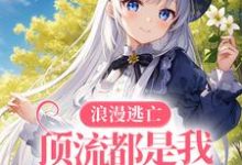 浪漫逃亡，顶流都是我手下败将小说全文哪里可以免费看？-侠客文学