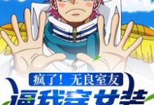 完结版《疯了！无良室友逼我穿女装去参赛》免费阅读-侠客文学