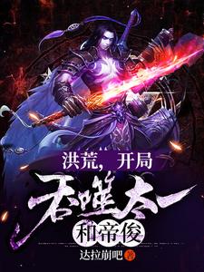 秦帝羲和是哪本书的主角？寻找洪荒，开局吞噬太一和帝俊免费阅读