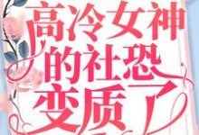完结版《重生后,高冷女神的社恐变质了》章节目录在线阅读-侠客文学