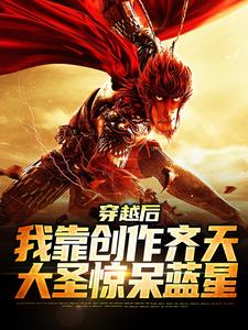 穿越后，我靠创作齐天大圣惊呆蓝星小说的所有章节都能在哪里免费读到？