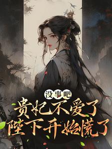 寻找能够免费阅读没事吧！贵妃不爱了，陛下开始慌了小说的平台