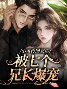 小可怜回家后，被七个兄长爆宠小说完结版章节免费阅读