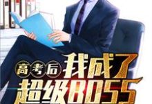 高考后我成了超级BOSS小说完结了吗？在哪里可以免费读到？-侠客文学