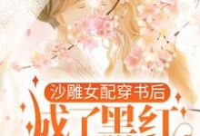 完结版《沙雕女配穿书后，成了黑红第一人》章节阅读-侠客文学