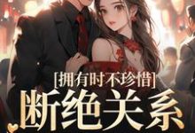 拥有时不珍惜，断绝关系后悔什么小说，拥有时不珍惜，断绝关系后悔什么免费阅读-侠客文学