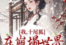 我，十尾狐，在崩塌世界里攻略男主免费阅读，我，十尾狐，在崩塌世界里攻略男主章节目录-侠客文学