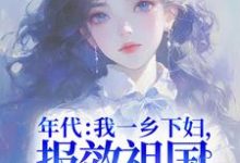 小说《年代：我一乡下妇，报效祖国怎么了！》章节阅读-侠客文学