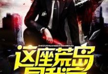 这座荒岛是我家小说最新更新在哪里?免费在线看-侠客文学