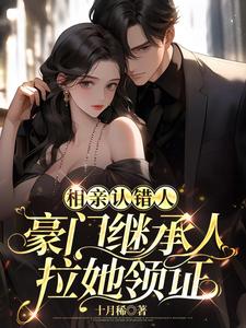 相亲认错人，豪门继承人拉她领证小说有没有完结版在线？