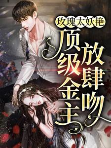 玫瑰太妖艳，顶级金主放肆吻小说完结了吗？在哪里可以免费读到？