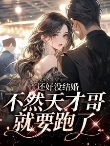 完结版《还好没结婚，不然天才哥就要跑了》在线免费阅读