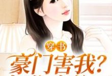 穿书：豪门害我？把你家偷了这本小说在哪里可以看？哪里有免费试读章节？-侠客文学