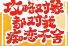 救命！攻略对象都对我痴恋不舍小说的最新章节在哪里更新？免费追踪阅读-侠客文学