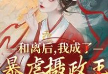 和离后，我成了暴虐摄政王的掌心宠小说，和离后，我成了暴虐摄政王的掌心宠章节在线阅读-侠客文学