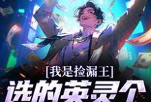 我是捡漏王，选的英灵个个都是神级小说完结了吗？在哪里可以免费读到？-侠客文学