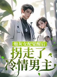 《炮灰女配觉醒后拐走了冷情男主》小说章节在线试读，《炮灰女配觉醒后拐走了冷情男主》最新章节目录