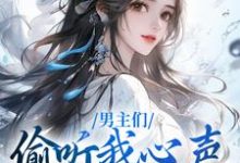 小说《男主们偷听我心声，人设崩了》章节免费阅读-侠客文学