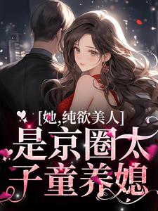 已完结小说《她，纯欲美人，是京圈太子童养媳》章节免费阅读