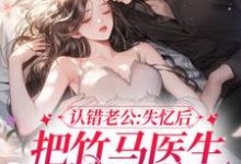 认错老公：失忆后把竹马医生撩到手小说，认错老公：失忆后把竹马医生撩到手章节在线阅读-侠客文学