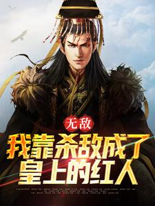 无敌：我靠杀敌成了皇上的红人小说阅读，无敌：我靠杀敌成了皇上的红人完结版