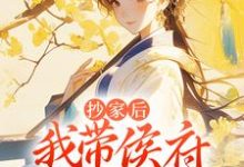 完结版《抄家后，我带侯府发家致富》章节阅读-侠客文学
